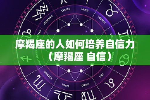 摩羯座的人如何培养自信力（摩羯座 自信）