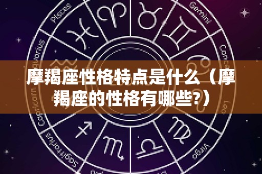 摩羯座性格特点是什么（摩羯座的性格有哪些?）