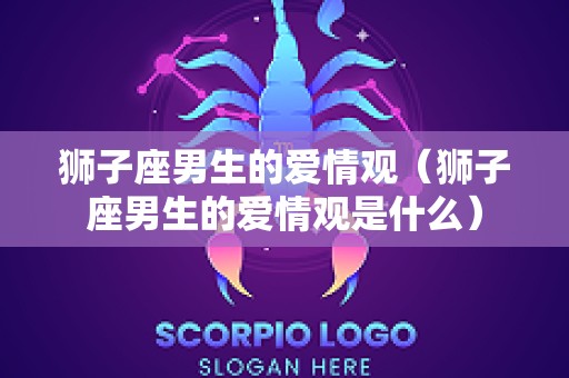 狮子座男生的爱情观（狮子座男生的爱情观是什么）