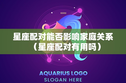 星座配对能否影响家庭关系（星座配对有用吗）