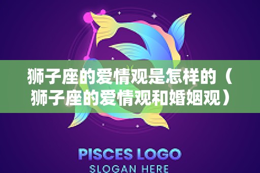 狮子座的爱情观是怎样的（狮子座的爱情观和婚姻观）