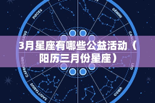 3月星座有哪些公益活动（阳历三月份星座）