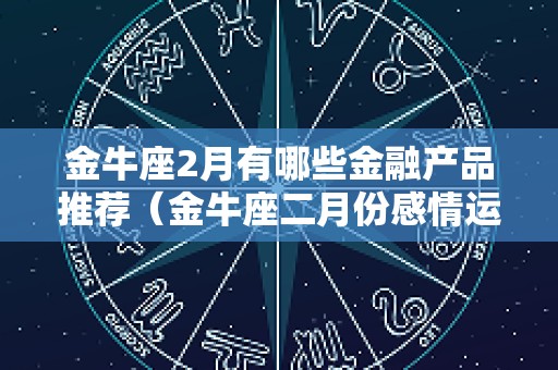 金牛座2月有哪些金融产品推荐（金牛座二月份感情运势2025）
