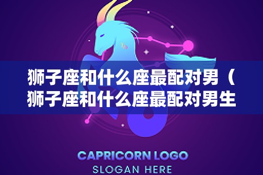 狮子座和什么座最配对男（狮子座和什么座最配对男生）