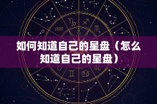 如何知道自己的星盘（怎么知道自己的星盘）