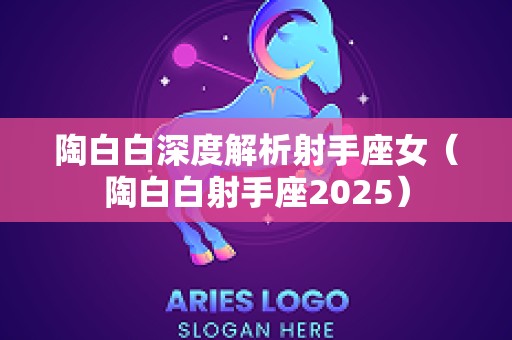 陶白白深度解析射手座女（陶白白射手座2025）