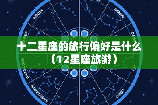 十二星座的旅行偏好是什么（12星座旅游）