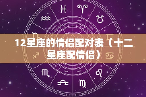 12星座的情侣配对表（十二星座配情侣）