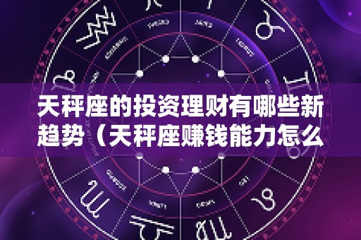 天秤座的投资理财有哪些新趋势（天秤座赚钱能力怎么样）