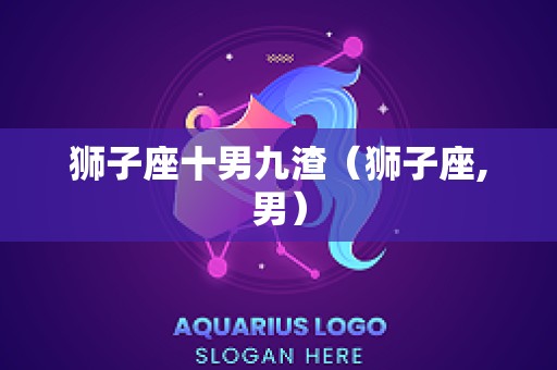 狮子座十男九渣（狮子座,男）