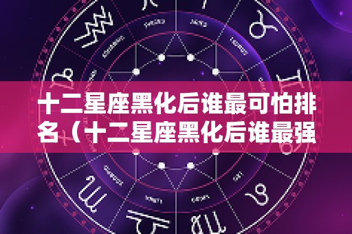 十二星座黑化后谁最可怕排名（十二星座黑化后谁最强?）