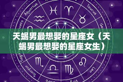 天蝎男最想娶的星座女（天蝎男最想娶的星座女生）