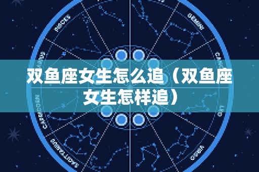 双鱼座女生怎么追（双鱼座女生怎样追）