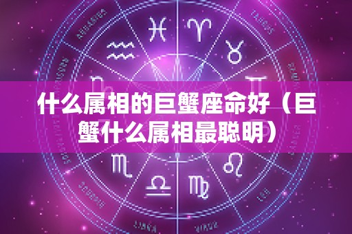 什么属相的巨蟹座命好（巨蟹什么属相最聪明）