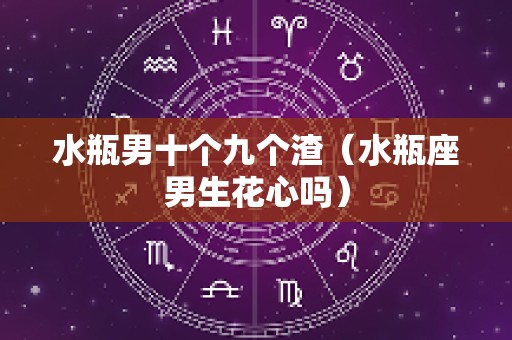 水瓶男十个九个渣（水瓶座男生花心吗）