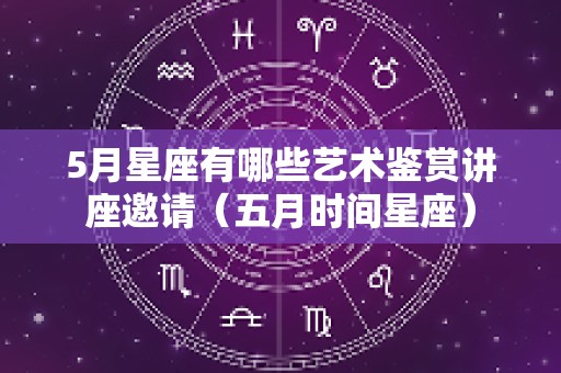 5月星座有哪些艺术鉴赏讲座邀请（五月时间星座）