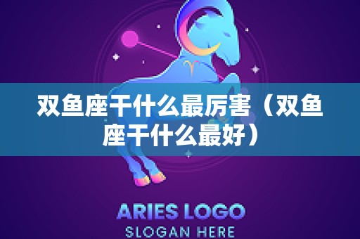 双鱼座干什么最厉害（双鱼座干什么最好）