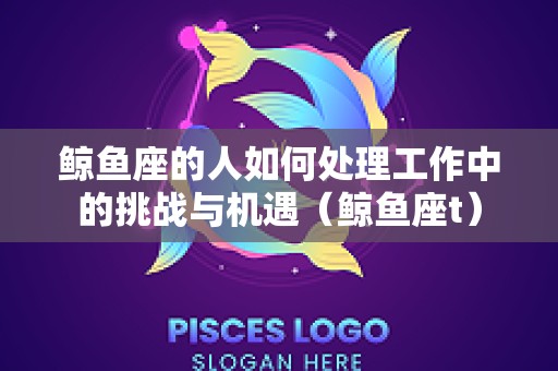 鲸鱼座的人如何处理工作中的挑战与机遇（鲸鱼座t）