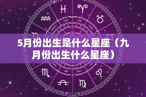 5月份出生是什么星座（九月份出生什么星座）