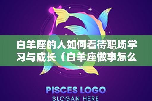 白羊座的人如何看待职场学习与成长（白羊座做事怎么样）