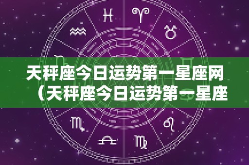 天秤座今日运势第一星座网（天秤座今日运势第一星座网属鸡）