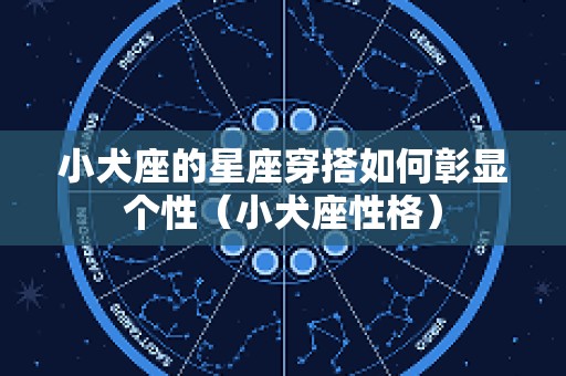 小犬座的星座穿搭如何彰显个性（小犬座性格）