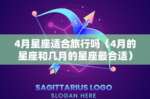 4月星座适合旅行吗（4月的星座和几月的星座最合适）