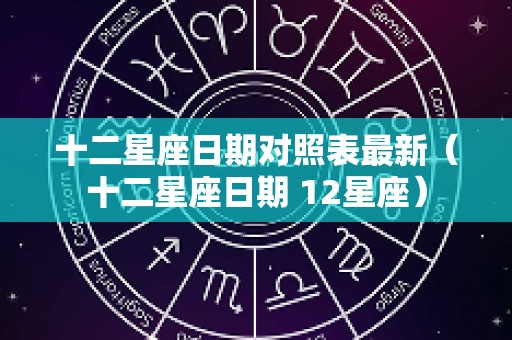 十二星座日期对照表最新（十二星座日期 12星座）