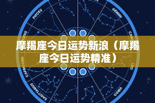 摩羯座今日运势新浪（摩羯座今日运势精准）