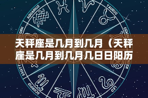 天秤座是几月到几月（天秤座是几月到几月几日日阳历还是阴历）