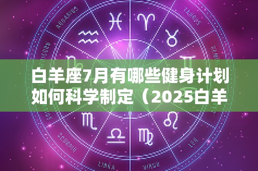 白羊座7月有哪些健身计划如何科学制定（2025白羊座7月）