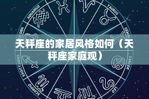 天秤座的家居风格如何（天秤座家庭观）