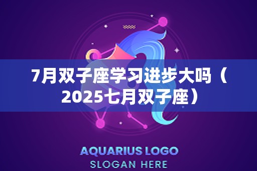 7月双子座学习进步大吗（2025七月双子座）