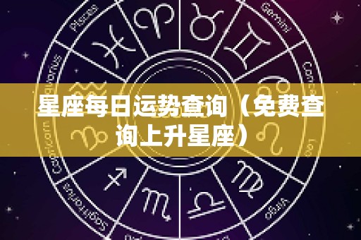 星座每日运势查询（免费查询上升星座）