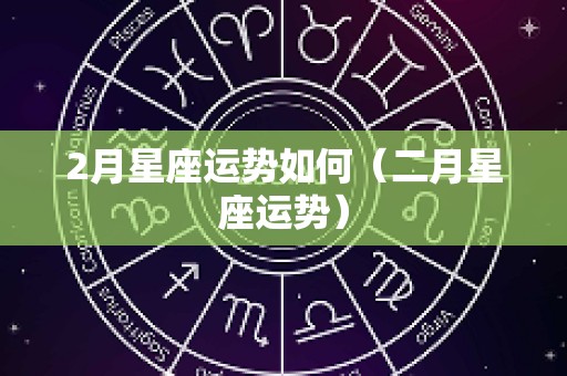 2月星座运势如何（二月星座运势）