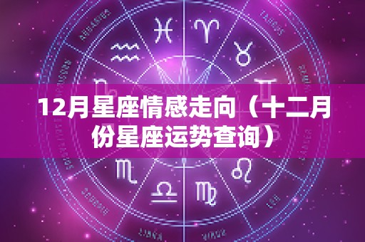 12月星座情感走向（十二月份星座运势查询）