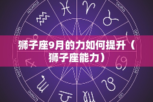 狮子座9月的力如何提升（狮子座能力）