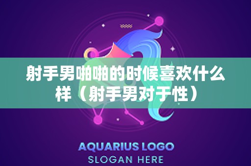 射手男啪啪的时候喜欢什么样（射手男对于性）