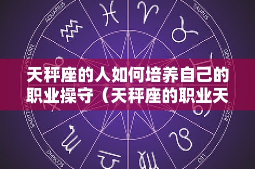 天秤座的人如何培养自己的职业操守（天秤座的职业天赋）