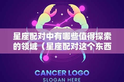 星座配对中有哪些值得探索的领域（星座配对这个东西可信吗）