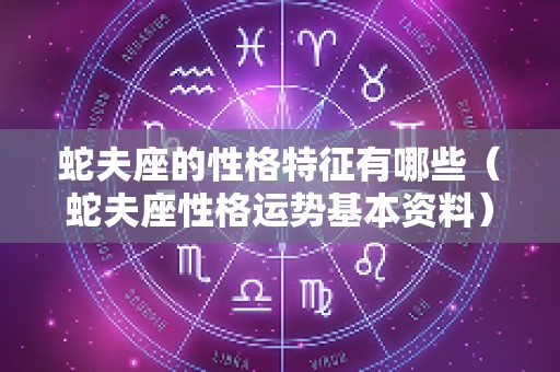 蛇夫座的性格特征有哪些（蛇夫座性格运势基本资料）