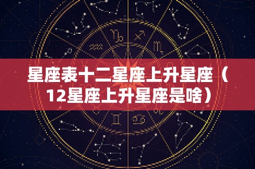 星座表十二星座上升星座（12星座上升星座是啥）
