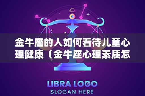 金牛座的人如何看待儿童心理健康（金牛座心理素质怎么样）