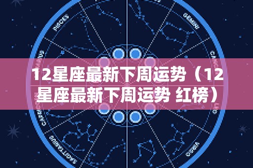 12星座最新下周运势（12星座最新下周运势 红榜）