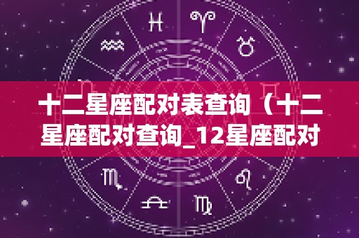 十二星座配对表查询（十二星座配对查询_12星座配对表星座乐手机版）