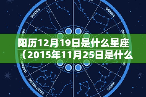 阳历12月19日是什么星座（2015年11月25日是什么星座）