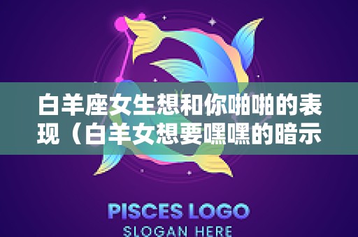 白羊座女生想和你啪啪的表现（白羊女想要嘿嘿的暗示）