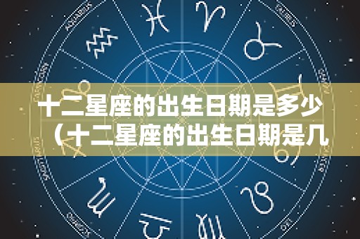 十二星座的出生日期是多少（十二星座的出生日期是几月几日）