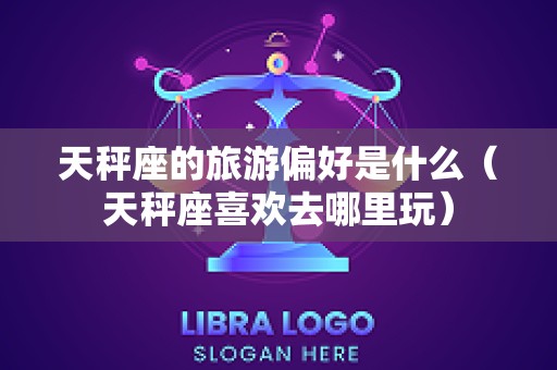 天秤座的旅游偏好是什么（天秤座喜欢去哪里玩）