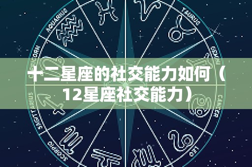十二星座的社交能力如何（12星座社交能力）